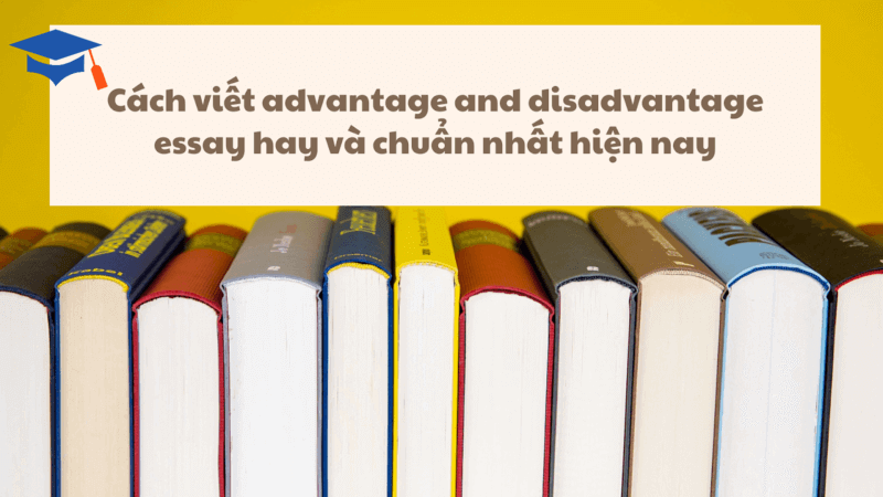 Cách viết advantage and disadvantage essay hay và chuẩn nhất hiện nay
