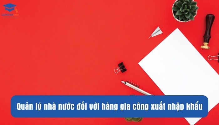 Quản lý nhà nước đối với hàng gia công xuất nhập khẩu