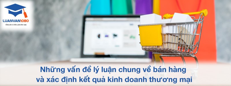 Những vấn đề lý luận chung về bán hàng và xác định kết quả kinh doanh