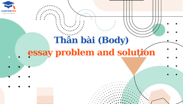 Thân bài (Body) essay problem and solution Thân bài (Body) essay problem and solution
