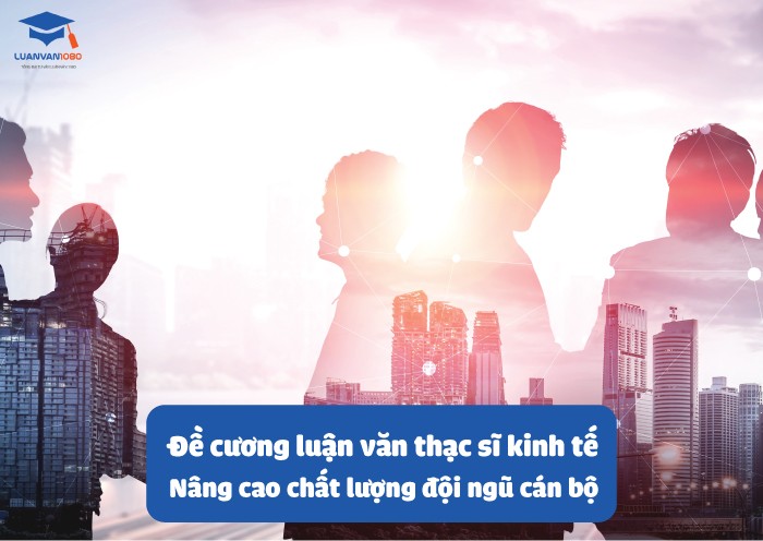Mẫu đề cương luận văn thạc sĩ kinh tế về nâng cao chất lượng đội ngũ cán bộ