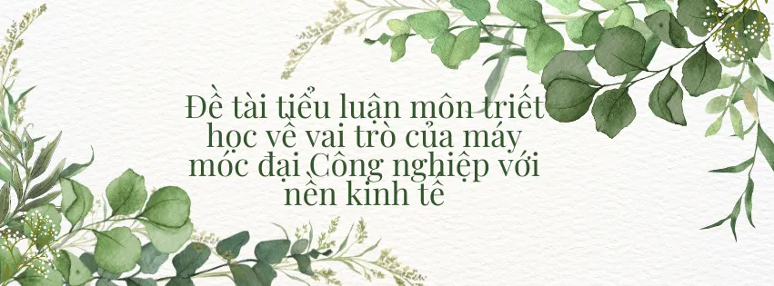 Đề tài tiểu luận môn triết học về vai trò của máy móc đại Công nghiệp với nền kinh tế