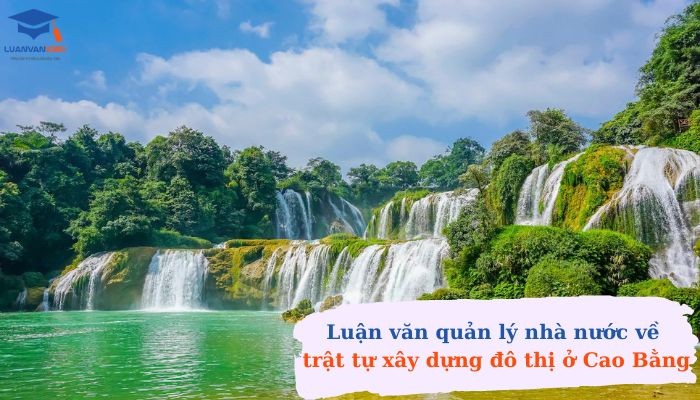 Luận văn quản lý nhà nước về trật tự xây dựng đô thị ở Cao Bằng