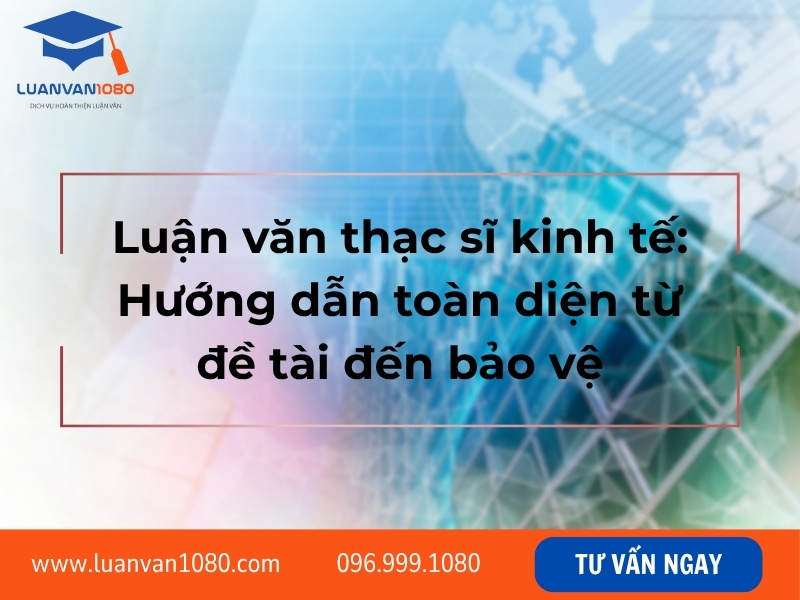 Luận văn thạc sĩ kinh tế: Hướng dẫn toàn diện từ đề tài đến bảo vệ