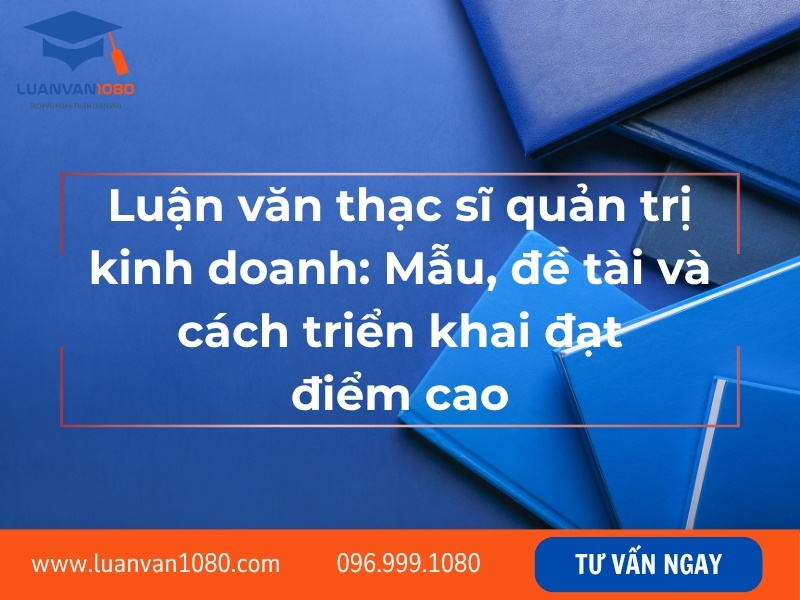 Luận văn thạc sĩ quản trị kinh doanh: Mẫu, đề tài và cách triển khai đạt điểm cao