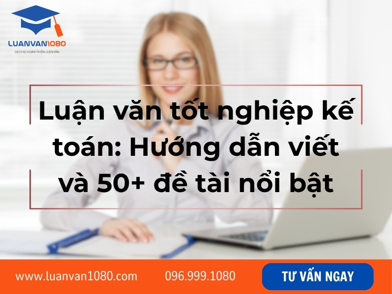 Luận văn tốt nghiệp kế toán: Hướng dẫn viết và 50+ đề tài nổi bật