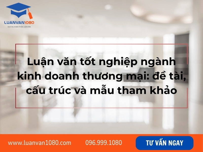 Luận văn tốt nghiệp ngành kinh doanh thương mại: đề tài, cấu trúc và mẫu tham khảo